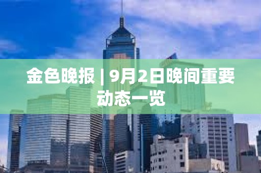 金色晚報(bào) | 9月2日晚間重要?jiǎng)討B(tài)一覽