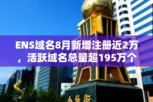 ENS域名8月新增注冊(cè)近2萬(wàn)，活躍域名總量超195萬(wàn)個(gè)