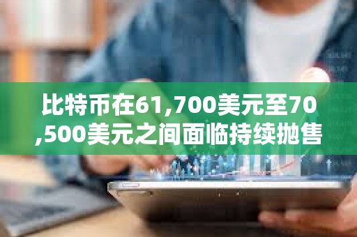 比特幣在61,700美元至70,500美元之間面臨持續(xù)拋售壓力