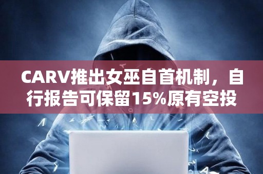 CARV推出女巫自首機制，自行報告可保留15%原有空投