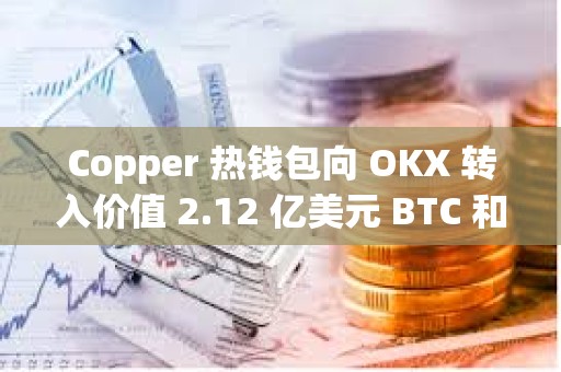 Copper 熱錢包向 OKX 轉入價值 2.12 億美元 BTC 和 ETH