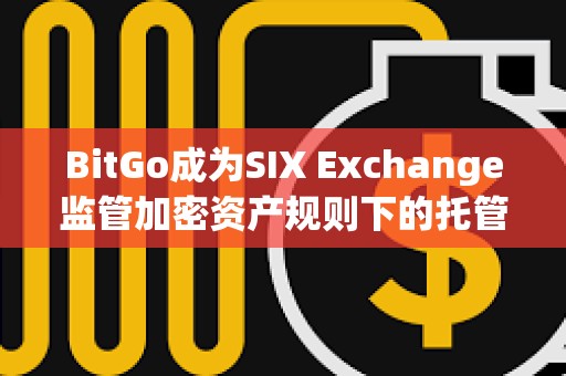 BitGo成為SIX Exchange監(jiān)管加密資產規(guī)則下的托管方
