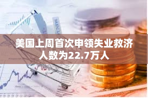 美國上周首次申領失業(yè)救濟人數為22.7萬人