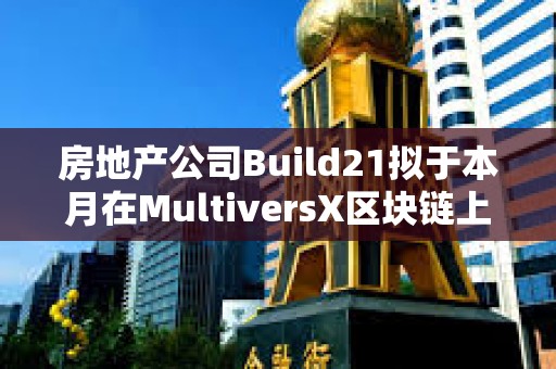 房地產公司Build21擬于本月在MultiversX區塊鏈上啟動第一輪融資