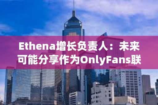 Ethena增長負責人：未來可能分享作為OnlyFans聯創的更多細節