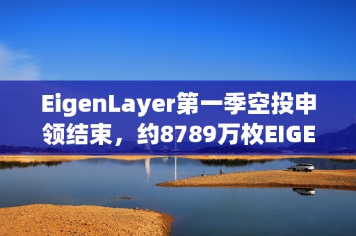 EigenLayer第一季空投申領結束，約8789萬枚EIGEN被申領