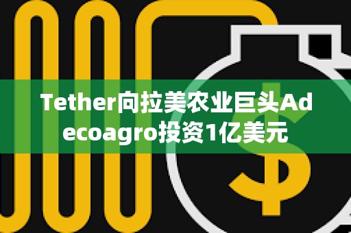Tether向拉美農業巨頭Adecoagro投資1億美元