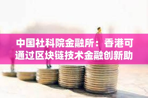 中國社科院金融所：香港可通過區塊鏈技術金融創新助力非洲升級支付系統