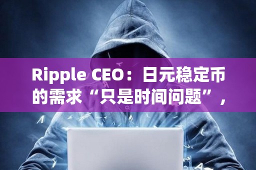Ripple CEO：日元穩(wěn)定幣的需求“只是時間問題”，但Ripple會先考慮美國市場