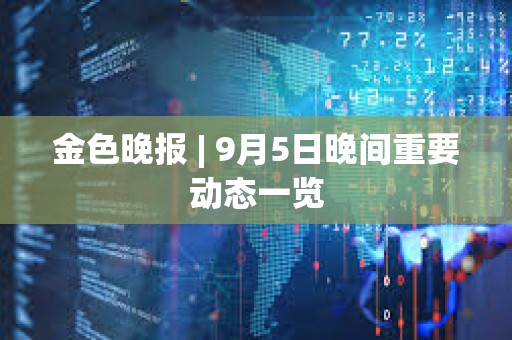金色晚報 | 9月5日晚間重要動態(tài)一覽