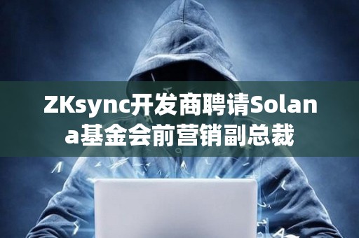 ZKsync開發(fā)商聘請Solana基金會前營銷副總裁