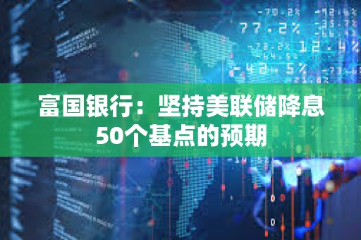 富國銀行：堅持美聯(lián)儲降息50個基點的預(yù)期