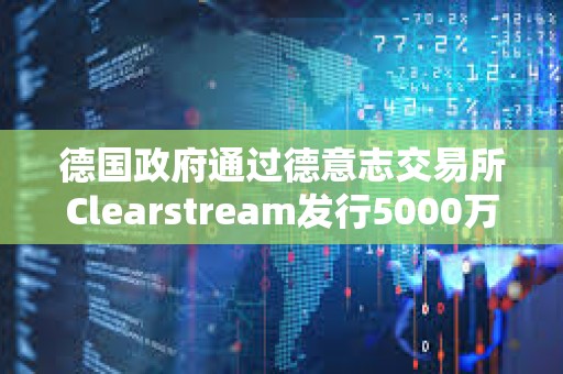 德國(guó)政府通過(guò)德意志交易所Clearstream發(fā)行5000萬(wàn)歐元數(shù)字商業(yè)票據(jù)
