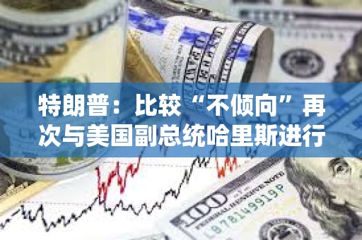 特朗普：比較“不傾向”再次與美國(guó)副總統(tǒng)哈里斯進(jìn)行辯論