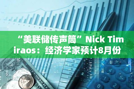 “美聯(lián)儲(chǔ)傳聲筒”Nick Timiraos：經(jīng)濟(jì)學(xué)家預(yù)計(jì)8月份CPI與7月份一樣相對(duì)溫和