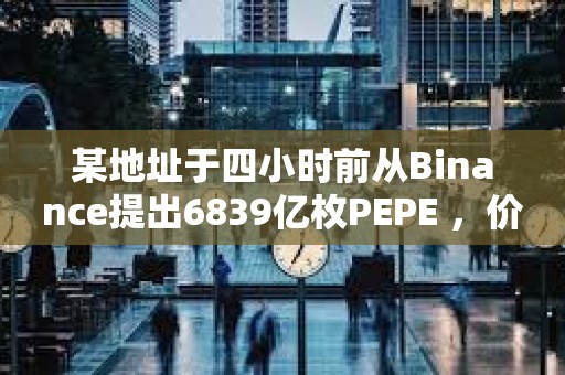 某地址于四小時前從Binance提出6839億枚PEPE ，價值495萬美元