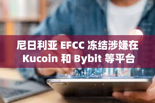 尼日利亞 EFCC 凍結涉嫌在 Kucoin 和 Bybit 等平臺上使用加密貨幣的用戶賬戶