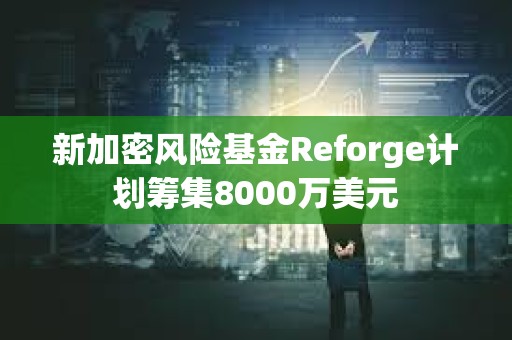 新加密風險基金Reforge計劃籌集8000萬美元