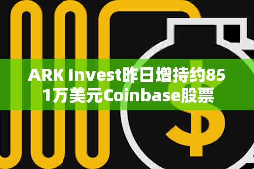 ARK Invest昨日增持約851萬美元Coinbase股票