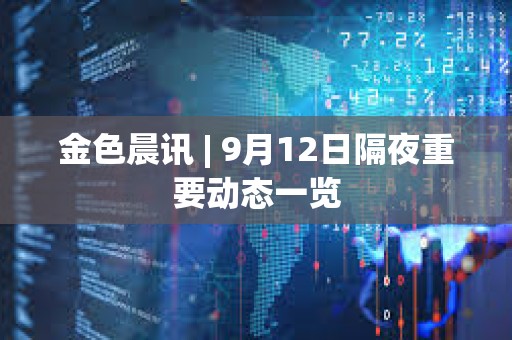 金色晨訊 | 9月12日隔夜重要動態一覽