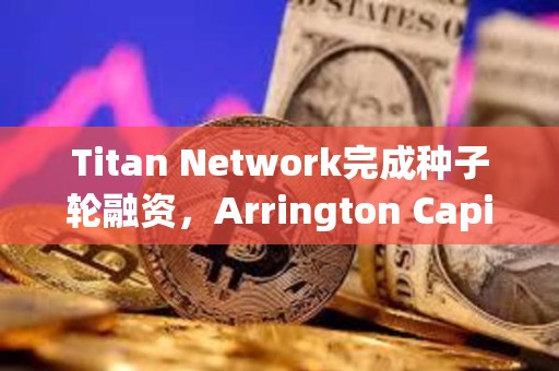 Titan Network完成種子輪融資，Arrington Capital領投