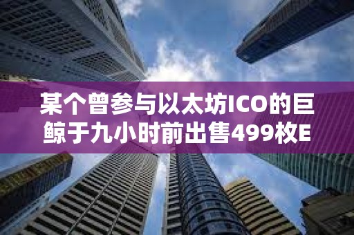 某個曾參與以太坊ICO的巨鯨于九小時前出售499枚ETH