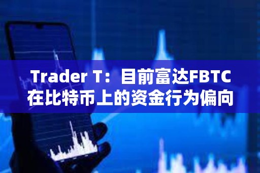 Trader T：目前富達FBTC在比特幣上的資金行為偏向于看多
