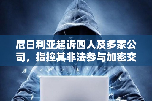 尼日利亞起訴四人及多家公司，指控其非法參與加密交易與洗錢