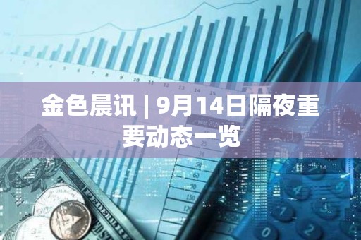 金色晨訊 | 9月14日隔夜重要動態一覽