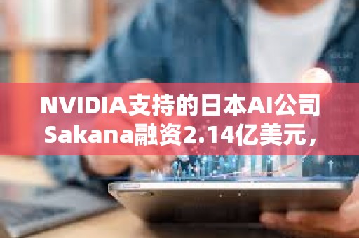 NVIDIA支持的日本AI公司Sakana融資2.14億美元，野村控股等參投