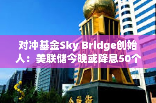 對沖基金Sky Bridge創始人：美聯儲今晚或降息50個基點，推動比特幣年底前漲至10萬美元