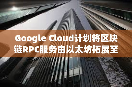 Google Cloud計劃將區塊鏈RPC服務由以太坊拓展至更多區塊鏈