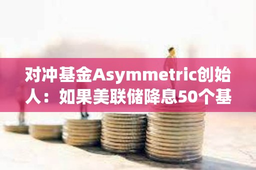 對沖基金Asymmetric創始人：如果美聯儲降息50個基點，加密貨幣將受到提振