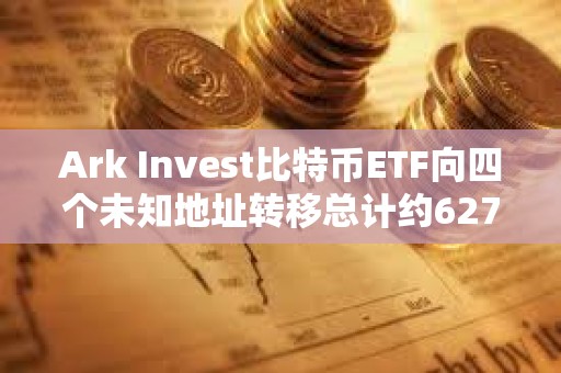 Ark Invest比特幣ETF向四個未知地址轉(zhuǎn)移總計約6278枚BTC，價值近4億美元