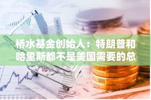 橋水基金創(chuàng)始人：特朗普和哈里斯都不是美國需要的總統(tǒng)