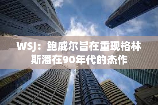 WSJ：鮑威爾旨在重現(xiàn)格林斯潘在90年代的杰作