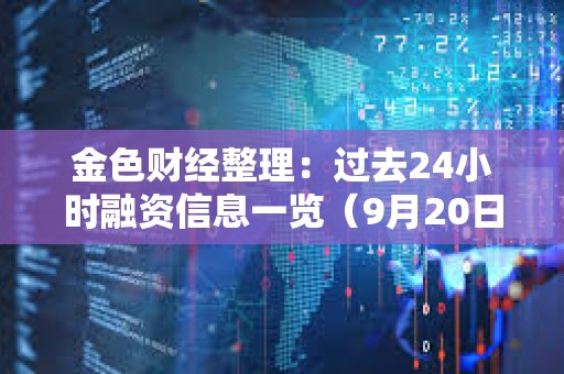 金色財經整理：過去24小時融資信息一覽（9月20日）