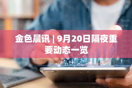 金色晨訊 | 9月20日隔夜重要動態一覽