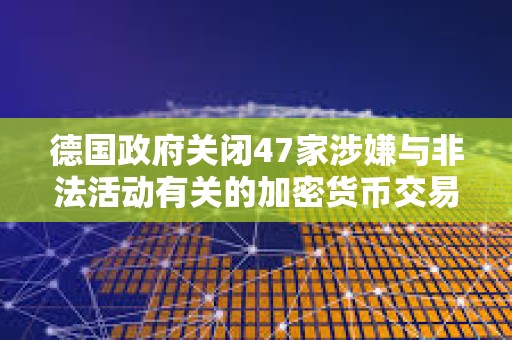 德國政府關閉47家涉嫌與非法活動有關的加密貨幣交易所
