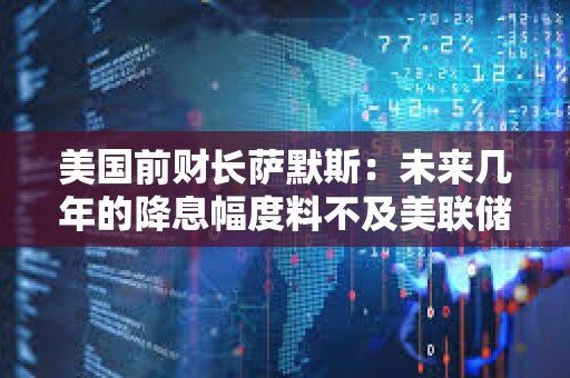 美國前財長薩默斯：未來幾年的降息幅度料不及美聯儲預測