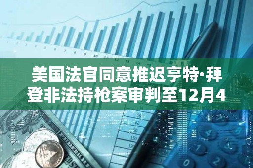 美國法官同意推遲亨特·拜登非法持槍案審判至12月4日