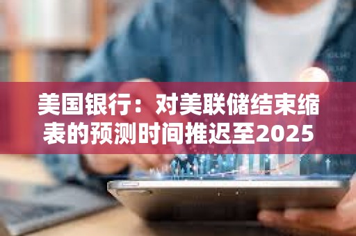 美國銀行：對美聯儲結束縮表的預測時間推遲至2025年3月底