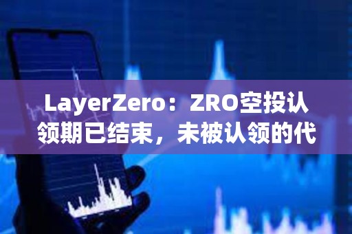LayerZero：ZRO空投認領期已結束，未被認領的代幣將重新分配