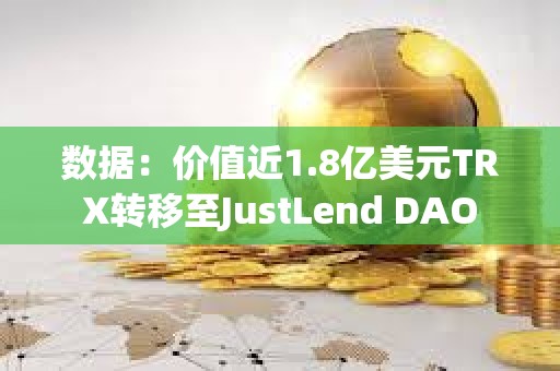 數據：價值近1.8億美元TRX轉移至JustLend DAO