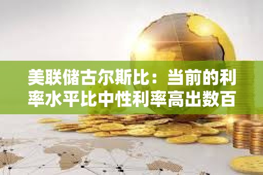 美聯儲古爾斯比：當前的利率水平比中性利率高出數百個基點