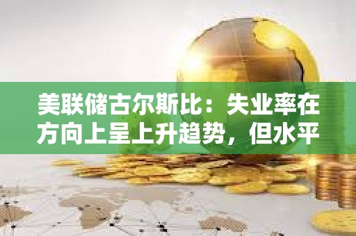美聯儲古爾斯比：失業率在方向上呈上升趨勢，但水平仍然較低