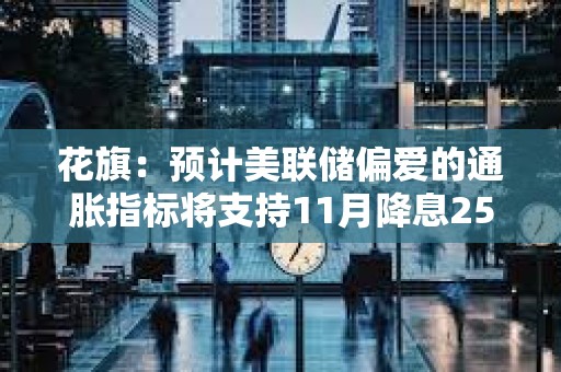 花旗：預計美聯儲偏愛的通脹指標將支持11月降息25BP