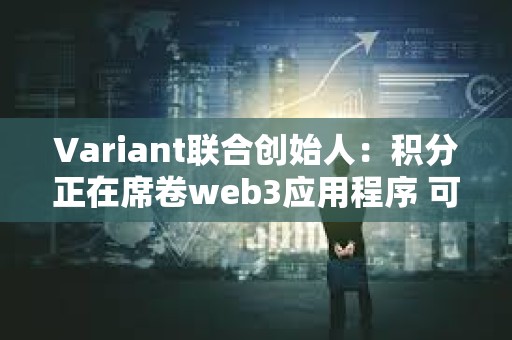 Variant聯合創始人：積分正在席卷web3應用程序 可以從 web2 學到什么