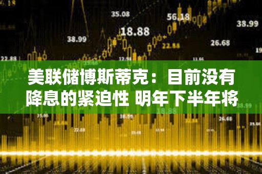 美聯儲博斯蒂克：目前沒有降息的緊迫性 明年下半年將降息兩次