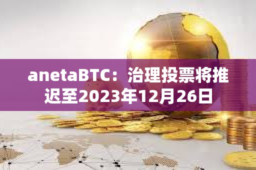 anetaBTC：治理投票將推遲至2023年12月26日